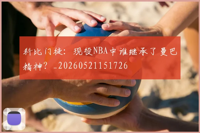 科比门徒:现役NBA中谁继承了曼巴精神?_20260521151726