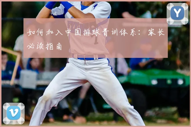 如何加入中国排球青训体系:家长必读指南