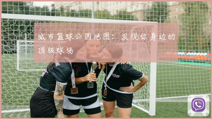 城市篮球公园地图:发现你身边的顶级球场