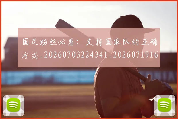 国足粉丝必看：支持国家队的正确方式_20260703224341_20260719165207