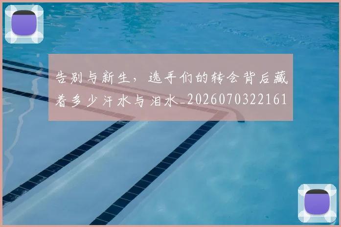 告别与新生，选手们的转会背后藏着多少汗水与泪水_20260703221618_20260718205903