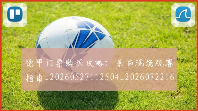 德甲门票购买攻略：亲临现场观赛指南_20260527112504_20260722162909