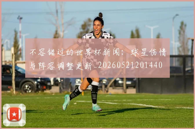 不容错过的世界杯新闻:球星伤情与阵容调整更新_20260521201440
