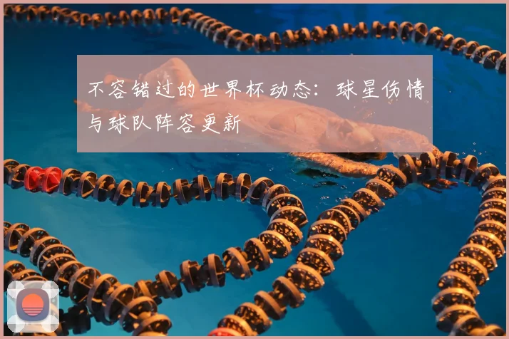 不容错过的世界杯动态：球星伤情与球队阵容更新