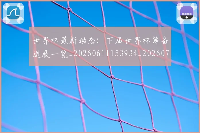 世界杯最新动态：下届世界杯筹备进展一览_20260611153934_20260702173901_20260715190644