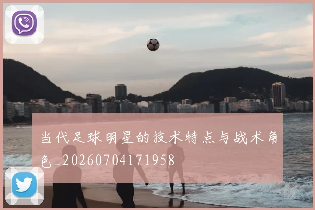 当代足球明星的技术特点与战术角色_20260704171958