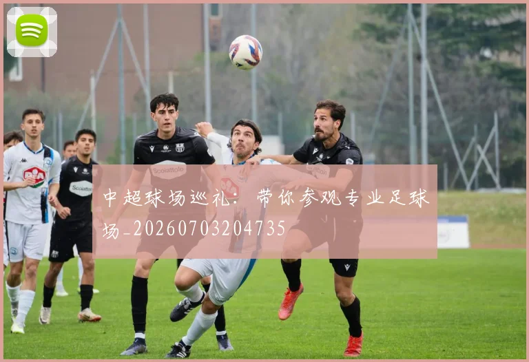 中超球场巡礼:带你参观专业足球场_20260703204735