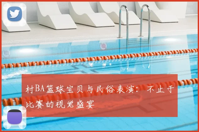 村BA篮球宝贝与民俗表演:不止于比赛的视觉盛宴