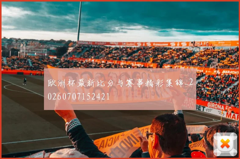 欧洲杯最新比分与赛事精彩集锦_20260707152421