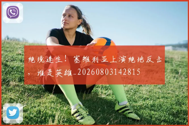 绝境逢生!塞维利亚上演绝地反击,谁是英雄_20260803142815