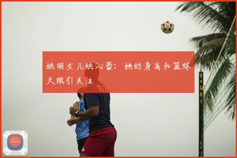 姚明女儿姚沁蕾:她的身高和篮球天赋引关注