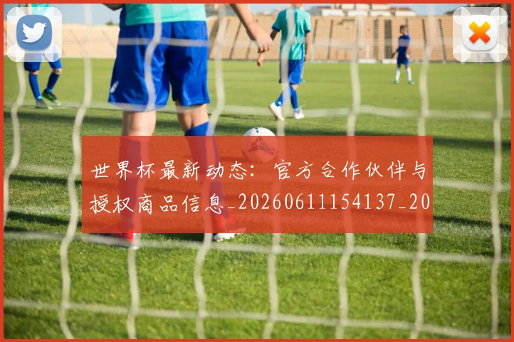 世界杯最新动态:官方合作伙伴与授权商品信息_20260611154137_20260702174049