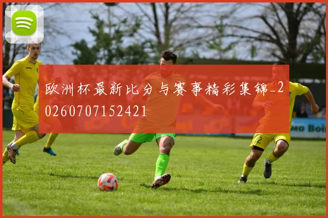 欧洲杯最新比分与赛事精彩集锦_20260707152421