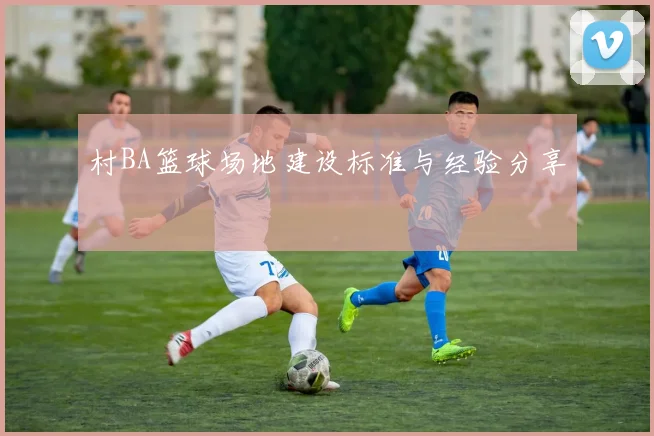 村BA篮球场地建设标准与经验分享