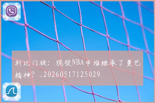 科比门徒:现役NBA中谁继承了曼巴精神?_20260517125029