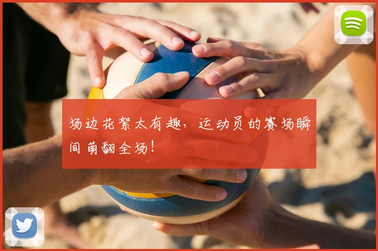 场边花絮太有趣，运动员的赛场瞬间萌翻全场！