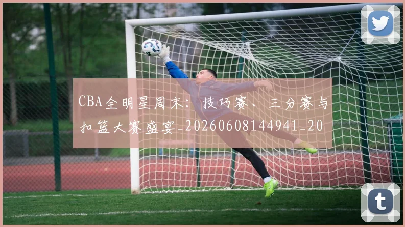 CBA全明星周末：技巧赛、三分赛与扣篮大赛盛宴_20260608144941_20260712043740