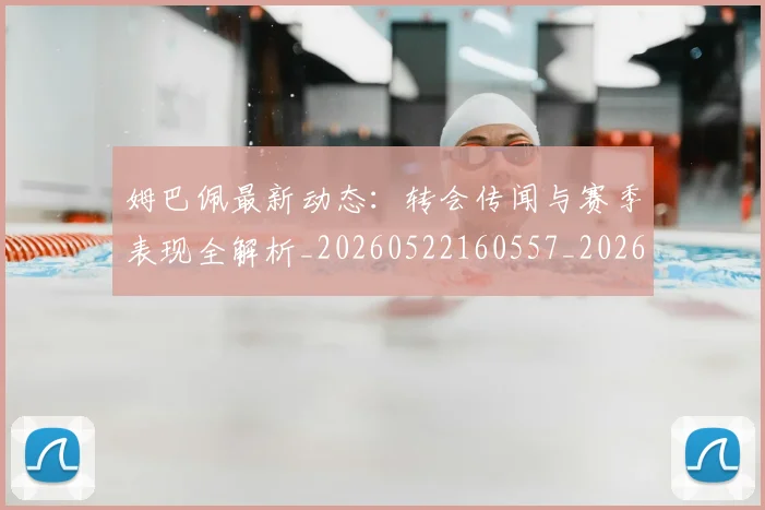 姆巴佩最新动态：转会传闻与赛季表现全解析_20260522160557_20260703231741