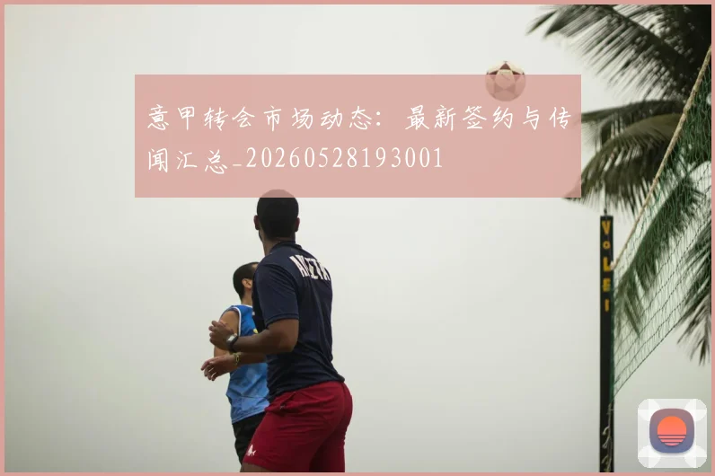 意甲转会市场动态：最新签约与传闻汇总_20260528193001
