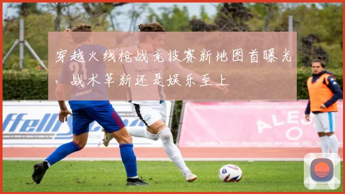 穿越火线枪战竞技赛新地图首曝光，战术革新还是娱乐至上