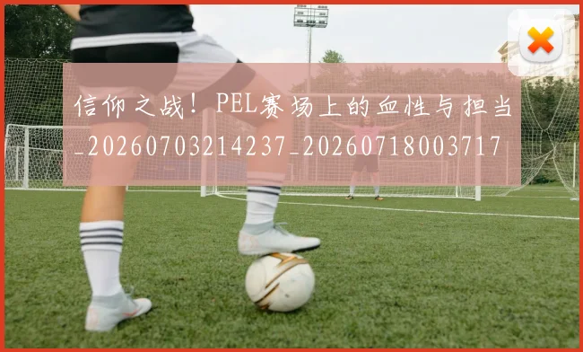 信仰之战!PEL赛场上的血性与担当_20260703214237_20260718003717