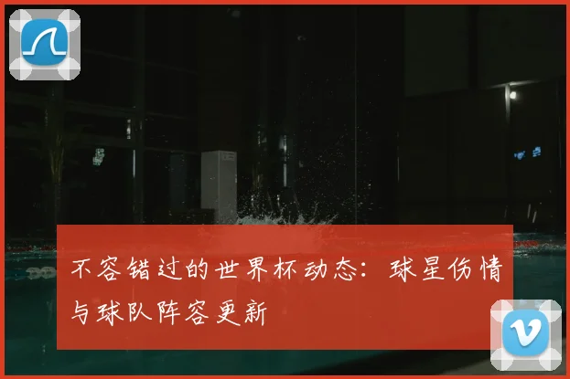 不容错过的世界杯动态:球星伤情与球队阵容更新