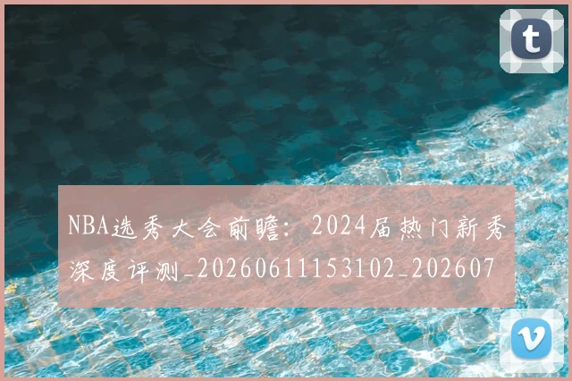 NBA选秀大会前瞻：2024届热门新秀深度评测_20260611153102_20260714214719