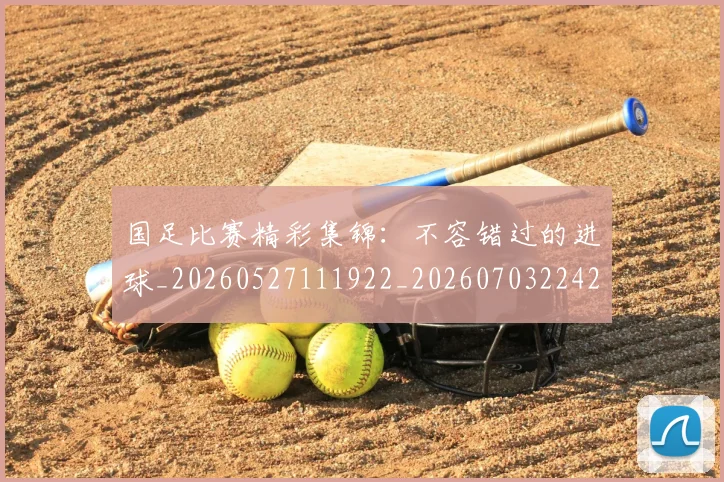 国足比赛精彩集锦:不容错过的进球_20260527111922_20260703224212