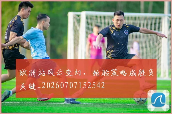 欧洲站风云变幻，轮胎策略成胜负关键_20260707152542