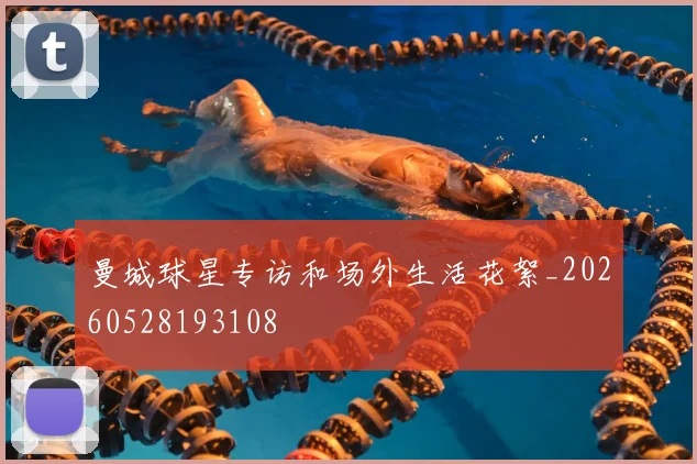 曼城球星专访和场外生活花絮_20260528193108