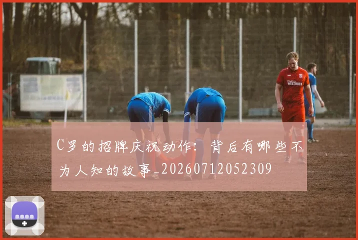 C罗的招牌庆祝动作:背后有哪些不为人知的故事_20260712052309