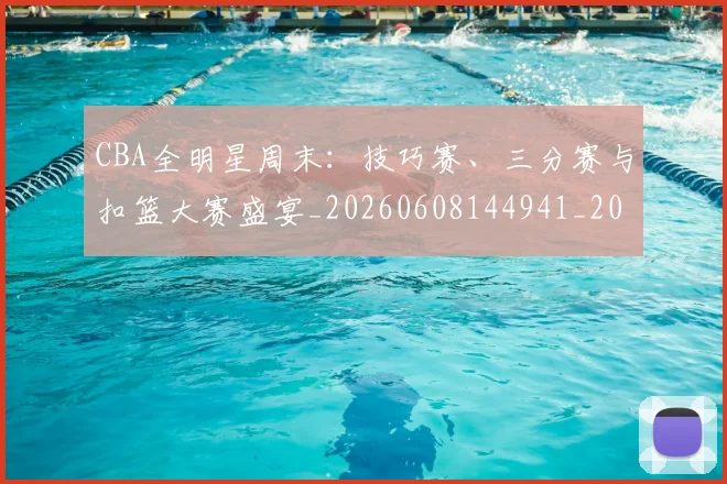 CBA全明星周末:技巧赛、三分赛与扣篮大赛盛宴_20260608144941_20260701210208