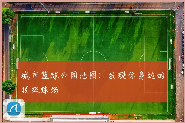 城市篮球公园地图：发现你身边的顶级球场