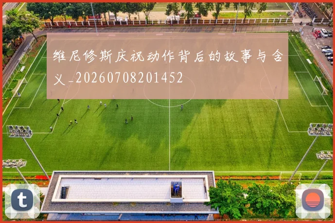 维尼修斯庆祝动作背后的故事与含义_20260708201452