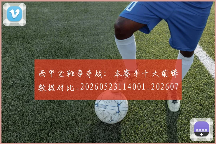 西甲金靴争夺战：本赛季十大前锋数据对比_20260523114001_20260710013015