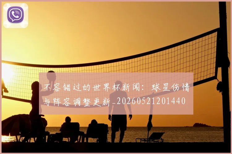 不容错过的世界杯新闻：球星伤情与阵容调整更新_20260521201440