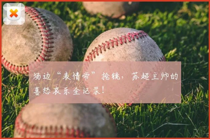 场边“表情帝”抢镜，苏超主帅的喜怒哀乐全记录！
