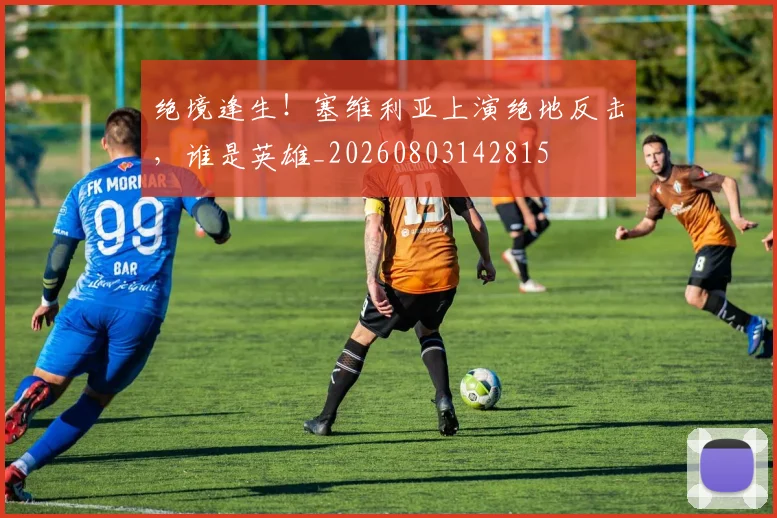 绝境逢生！塞维利亚上演绝地反击，谁是英雄_20260803142815