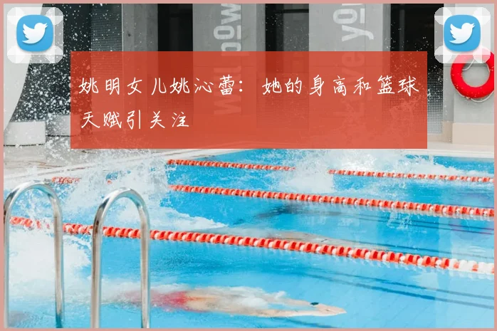 姚明女儿姚沁蕾：她的身高和篮球天赋引关注