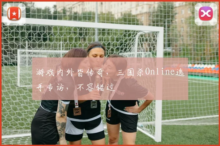 游戏内外皆传奇，三国杀Online选手专访，不容错过