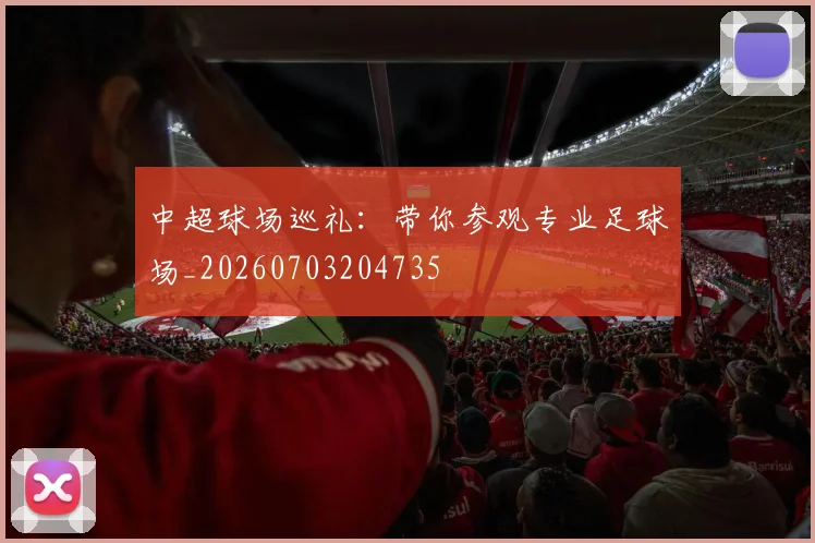 中超球场巡礼:带你参观专业足球场_20260703204735