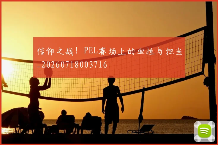 信仰之战！PEL赛场上的血性与担当_20260718003716