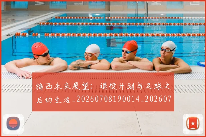梅西未来展望：退役计划与足球之后的生活_20260708190014_20260731181851
