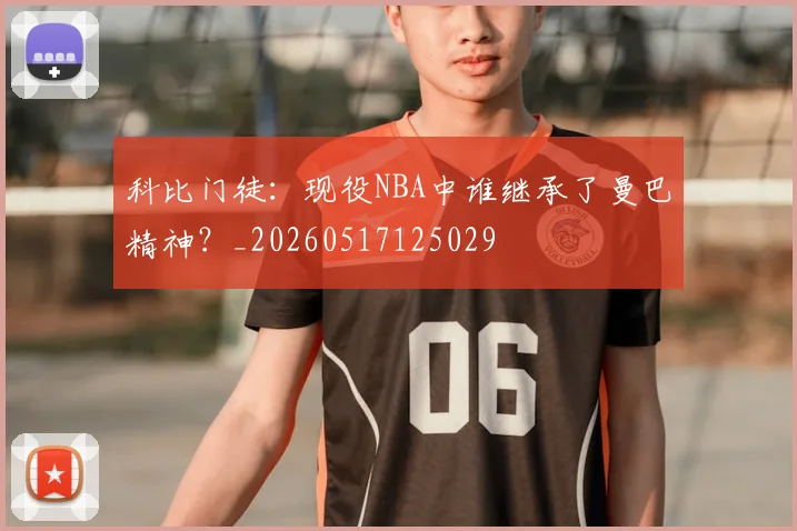 科比门徒：现役NBA中谁继承了曼巴精神？_20260517125029
