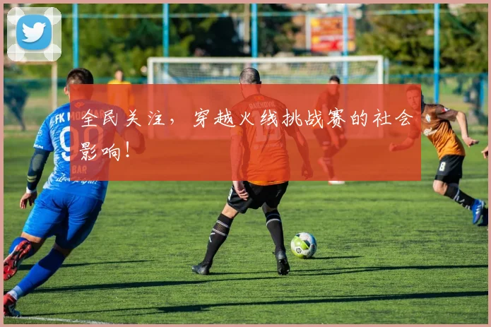 全民关注,穿越火线挑战赛的社会影响!