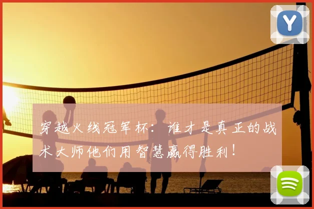 穿越火线冠军杯：谁才是真正的战术大师他们用智慧赢得胜利！