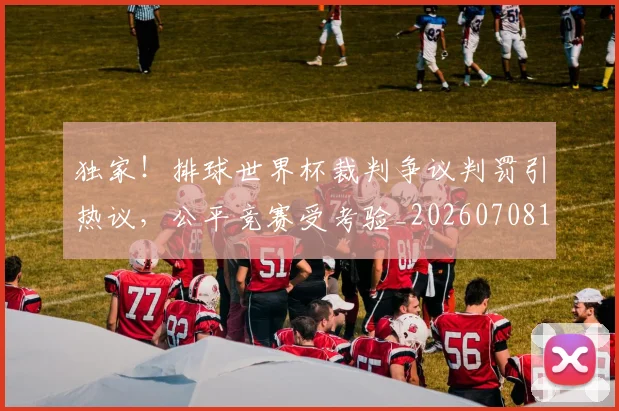 独家！排球世界杯裁判争议判罚引热议，公平竞赛受考验_20260708191256