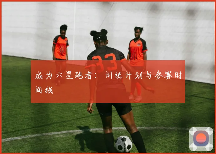 成为六星跑者：训练计划与参赛时间线