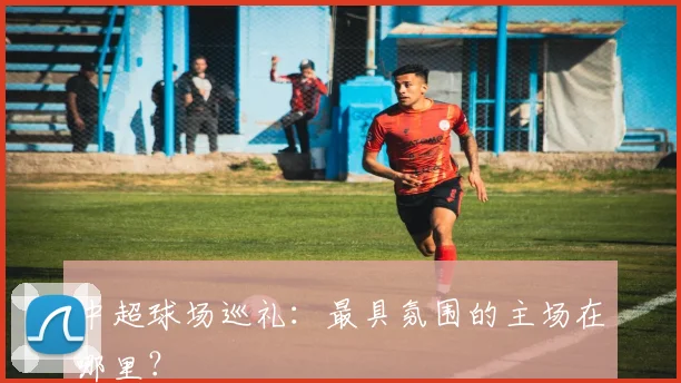 中超球场巡礼:最具氛围的主场在哪里?