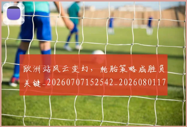 欧洲站风云变幻,轮胎策略成胜负关键_20260707152542_20260801170304